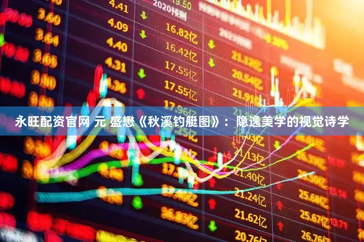 永旺配资官网 元 盛懋《秋溪钓艇图》：隐逸美学的视觉诗学