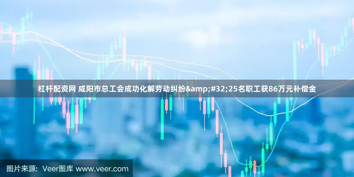 杠杆配资网 咸阳市总工会成功化解劳动纠纷&#32;25名职工获86万元补偿金
