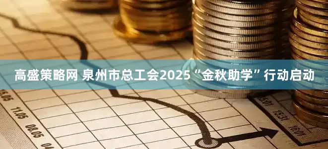 高盛策略网 泉州市总工会2025“金秋助学”行动启动