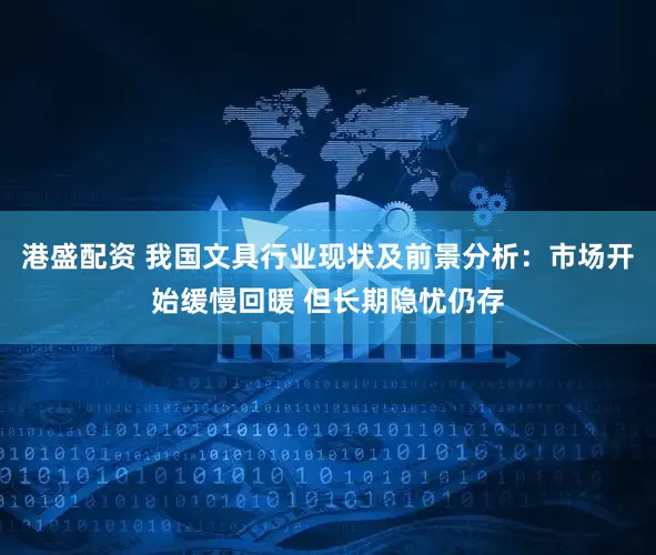 港盛配资 我国文具行业现状及前景分析：市场开始缓慢回暖 但长期隐忧仍存
