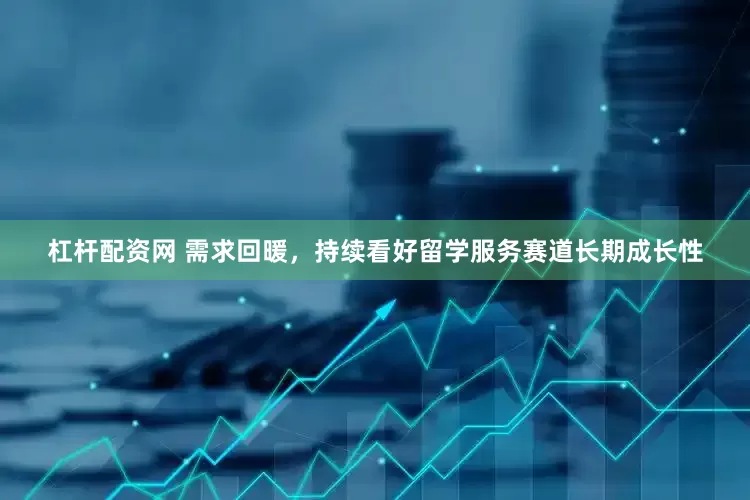 杠杆配资网 需求回暖，持续看好留学服务赛道长期成长性