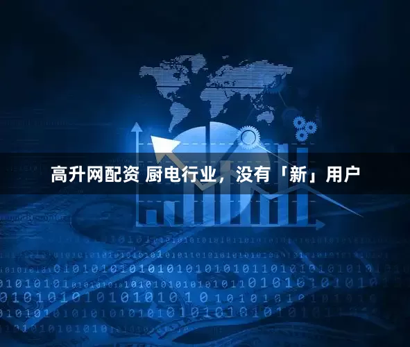 高升网配资 厨电行业，没有「新」用户