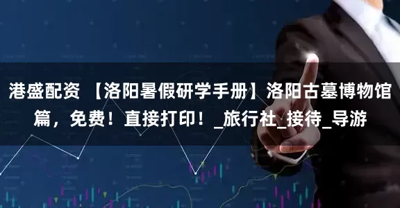港盛配资 【洛阳暑假研学手册】洛阳古墓博物馆篇，免费！直接打印！_旅行社_接待_导游