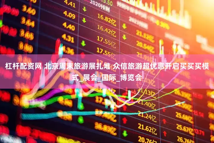 杠杆配资网 北京周末旅游展扎堆 众信旅游超优惠开启买买买模式_展会_国际_博览会