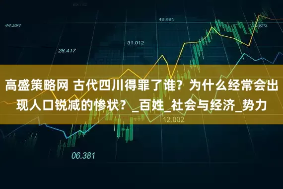 高盛策略网 古代四川得罪了谁？为什么经常会出现人口锐减的惨状？_百姓_社会与经济_势力