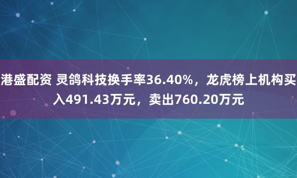 港盛配资 灵鸽科技换手率36.40%，龙虎榜上机构买入491.43万元，卖出760.20万元