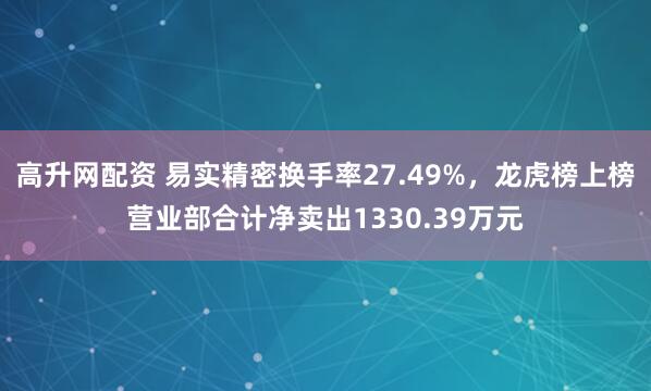 高升网配资 易实精密换手率27.49%，龙虎榜上榜营业部合计净卖出1330.39万元