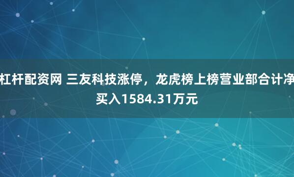 杠杆配资网 三友科技涨停，龙虎榜上榜营业部合计净买入1584.31万元