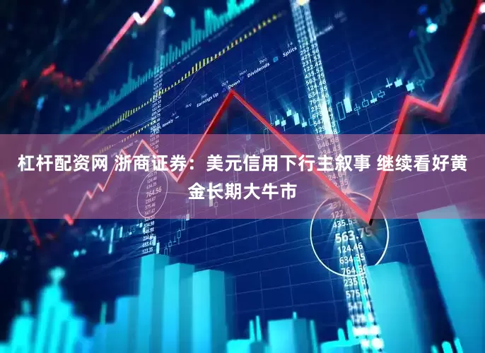 杠杆配资网 浙商证券：美元信用下行主叙事 继续看好黄金长期大牛市