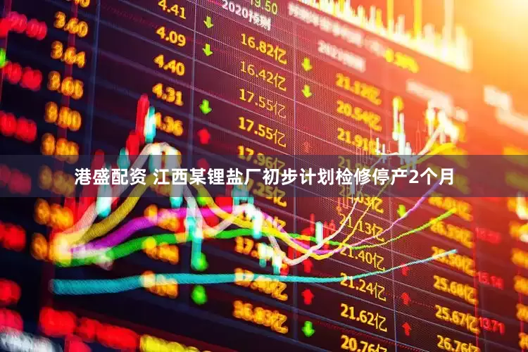 港盛配资 江西某锂盐厂初步计划检修停产2个月