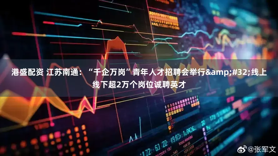 港盛配资 江苏南通：“千企万岗”青年人才招聘会举行&#32;线上线下超2万个岗位诚聘英才