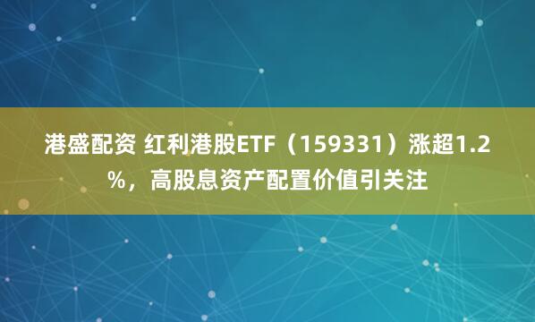港盛配资 红利港股ETF（159331）涨超1.2%，高股息资产配置价值引关注