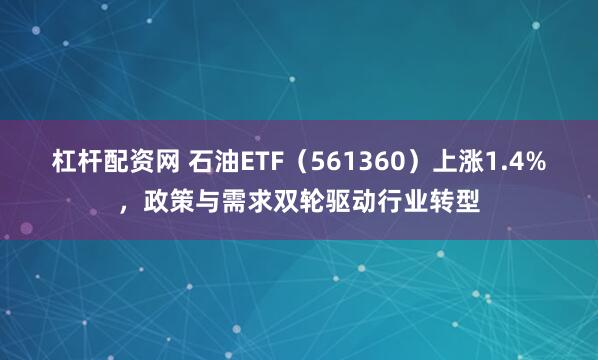 杠杆配资网 石油ETF（561360）上涨1.4%，政策与需求双轮驱动行业转型