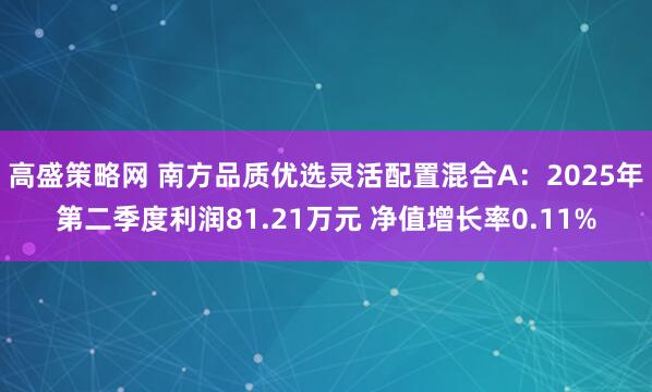 高盛策略网 南方品质优选灵活配置混合A：2025年第二季度利润81.21万元 净值增长率0.11%