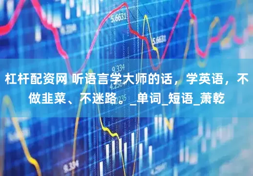 杠杆配资网 听语言学大师的话，学英语，不做韭菜、不迷路。_单词_短语_萧乾