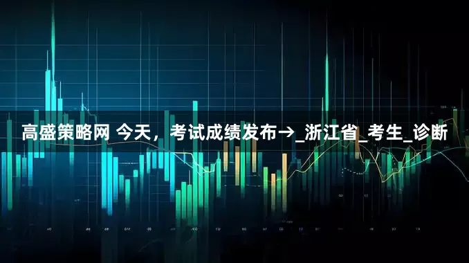 高盛策略网 今天，考试成绩发布→_浙江省_考生_诊断