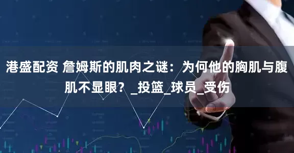 港盛配资 詹姆斯的肌肉之谜：为何他的胸肌与腹肌不显眼？_投篮_球员_受伤