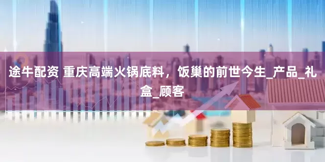 途牛配资 重庆高端火锅底料，饭巢的前世今生_产品_礼盒_顾客