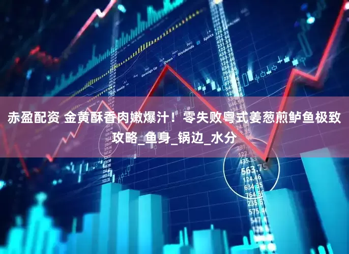 赤盈配资 金黄酥香肉嫩爆汁！零失败粤式姜葱煎鲈鱼极致攻略_鱼身_锅边_水分