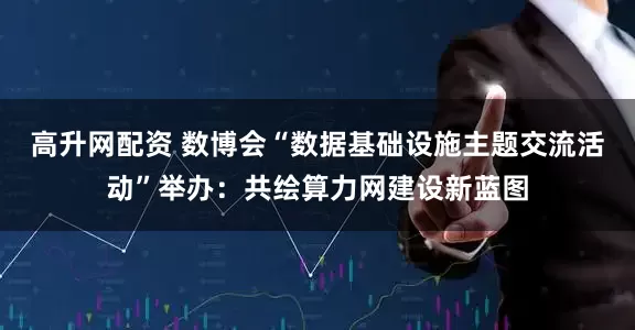 高升网配资 数博会“数据基础设施主题交流活动”举办：共绘算力网建设新蓝图