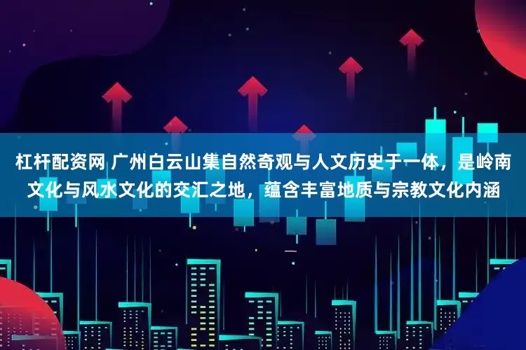 杠杆配资网 广州白云山集自然奇观与人文历史于一体，是岭南文化与风水文化的交汇之地，蕴含丰富地质与宗教文化内涵