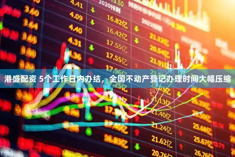 港盛配资 5个工作日内办结，全国不动产登记办理时间大幅压缩