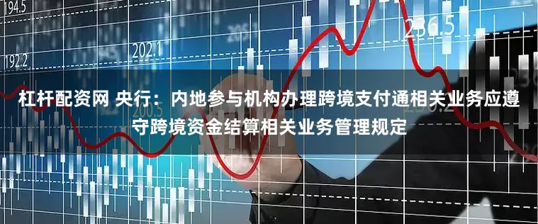 杠杆配资网 央行：内地参与机构办理跨境支付通相关业务应遵守跨境资金结算相关业务管理规定