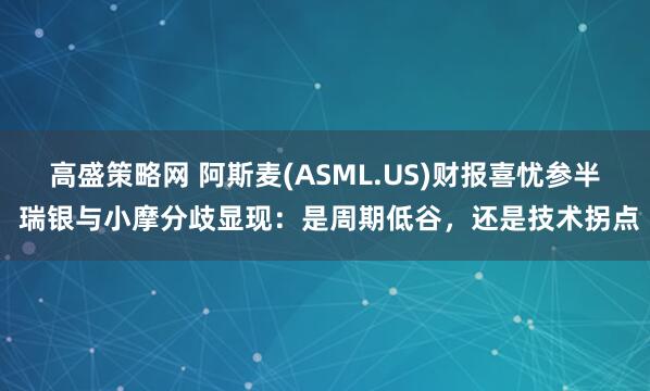 高盛策略网 阿斯麦(ASML.US)财报喜忧参半 瑞银与小摩分歧显现：是周期低谷，还是技术拐点