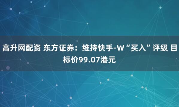 高升网配资 东方证券:维持快手-W“买入”评级 目标价99.07港元