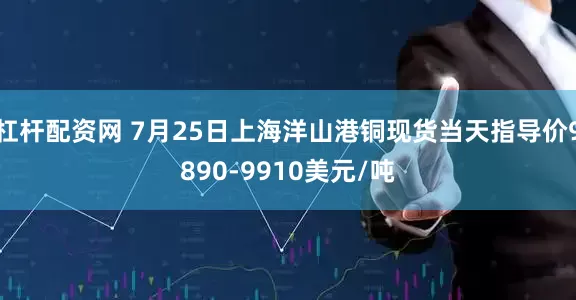 杠杆配资网 7月25日上海洋山港铜现货当天指导价9890-9910美元/吨