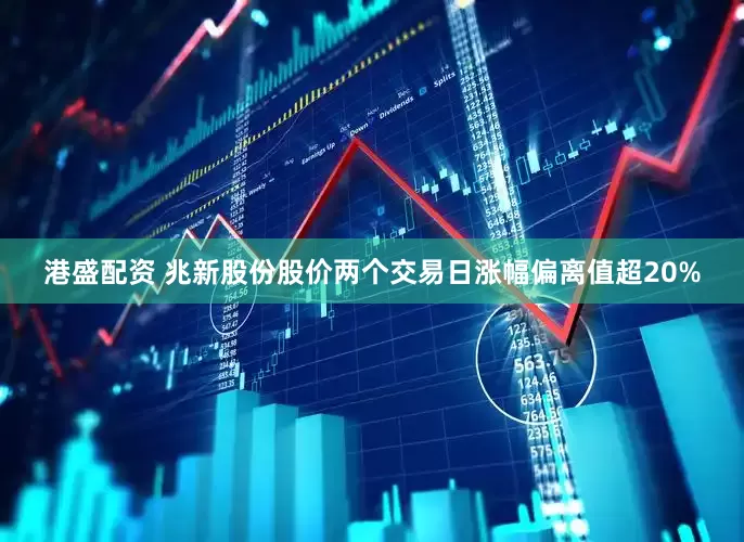 港盛配资 兆新股份股价两个交易日涨幅偏离值超20%