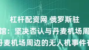 杠杆配资网 俄罗斯驻丹麦大使馆：坚决否认与丹麦机场周边的无人机事件有关