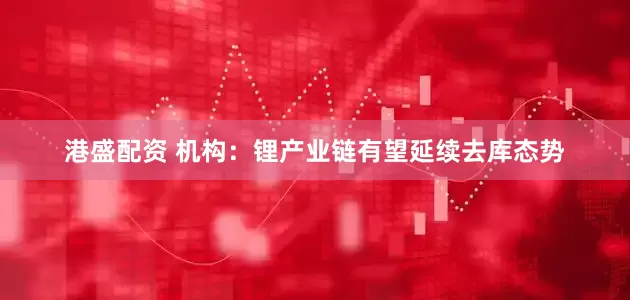 港盛配资 机构：锂产业链有望延续去库态势