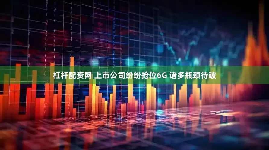 杠杆配资网 上市公司纷纷抢位6G 诸多瓶颈待破