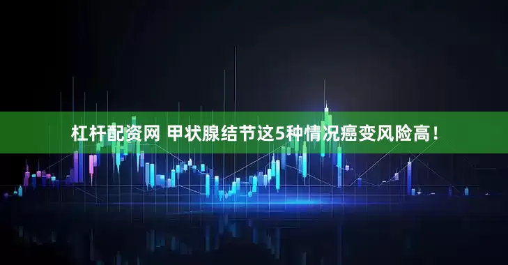 杠杆配资网 甲状腺结节这5种情况癌变风险高！