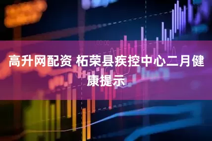 高升网配资 柘荣县疾控中心二月健康提示